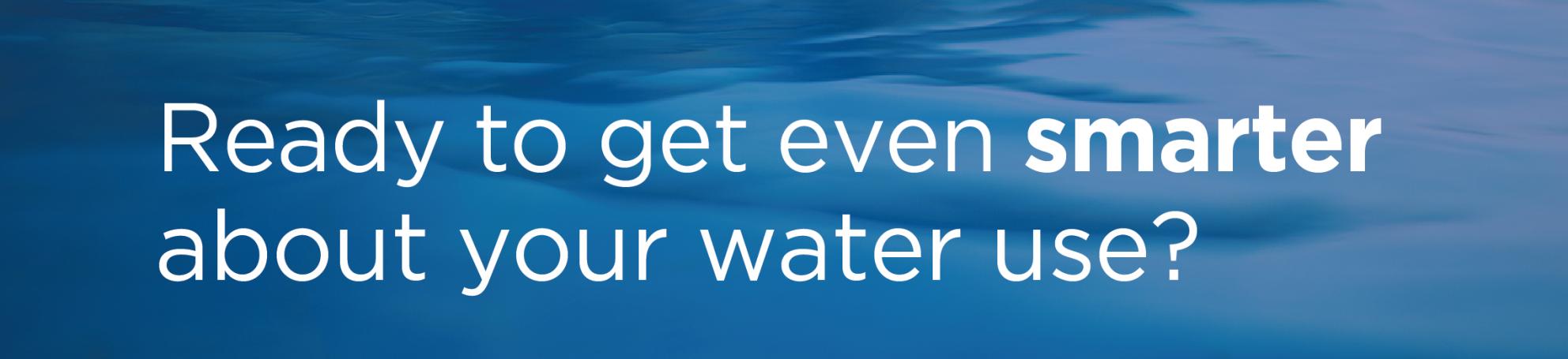 Ready to get even smarter about your water use?